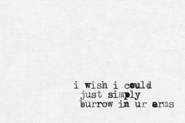 i wish i could just simply burrow in ur e arms 