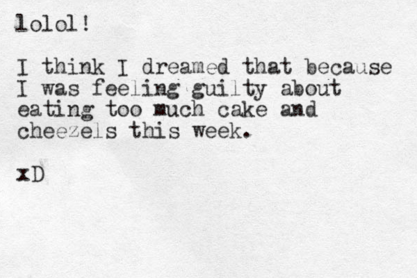 lolol! I think I dreamed that because I was feeling guilty about eating too much cake and cheezels this week. xD
