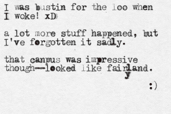 I was bustin for the loo when I woke! xD a lot more stuff happened, but I've forgotten it sadly. that canpus was impressive though--looked like fairland y . :) 