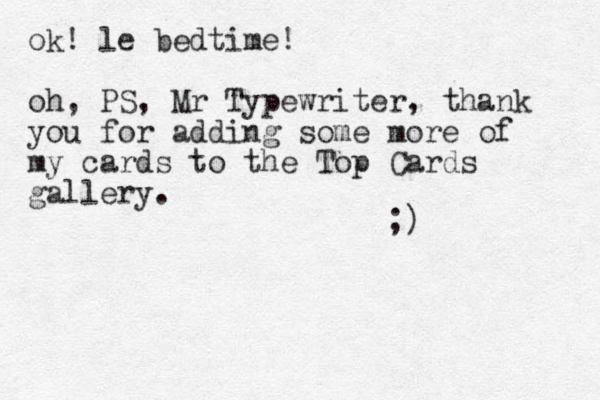 ok! le bedtime! oh, PS, Mr Typewriter, thank you for adding some more of my cards to the Top Cards gallery. ;) 