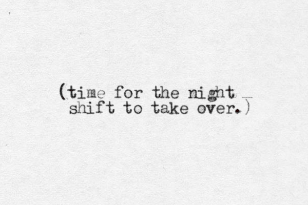 (time for the night shift to take over.) 