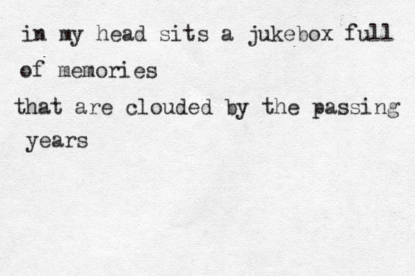 in my head sits a jukebox full of memories that are clouded by the passing years 