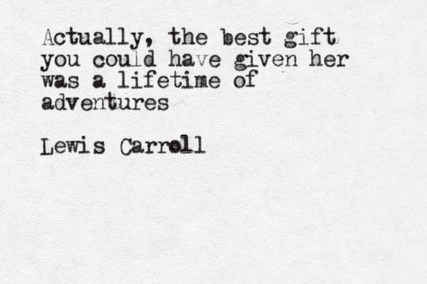 Actually, the best gift you could have given her was a lifetime of adventures Lewis Carroll