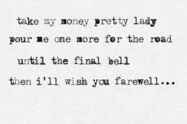 take my money pretty lady pour me one more for the road until the final bell then i'll wish you farewell... 