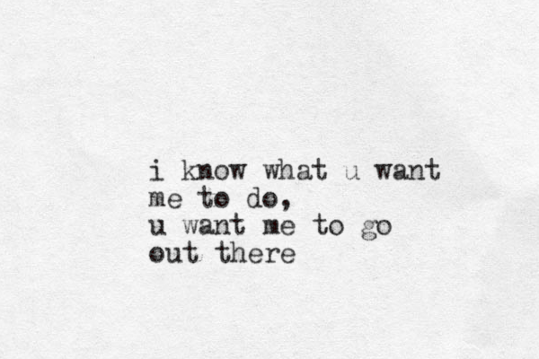 i know what u want me to do, u want me to go out there 