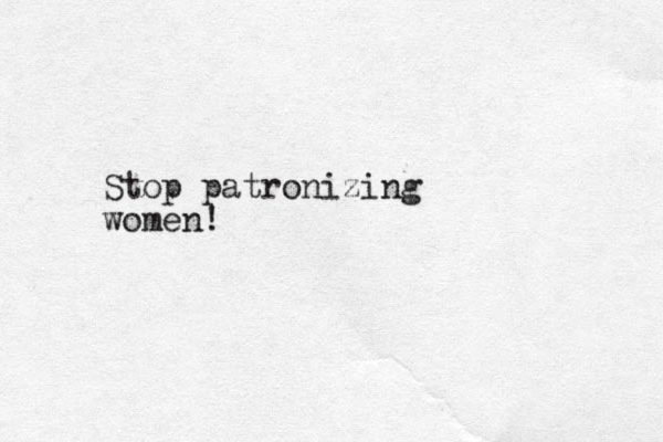 Stop patronizing women! 
