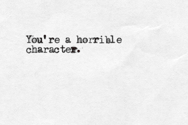 You're a horrible character.