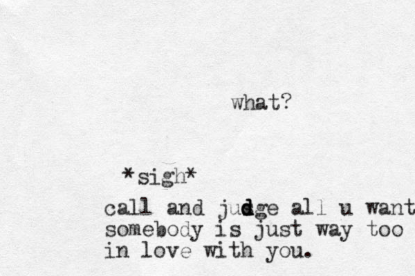 what? *sigh* call and jusge a d d d d ll u want somebody is just way too in love with you.