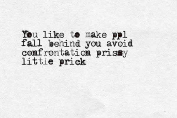 You like to make ppl fall behind you avoid confrontation prissy little prick