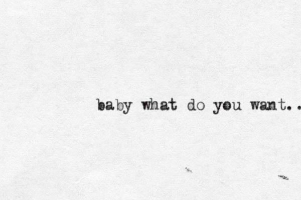 baby what do you want.. 