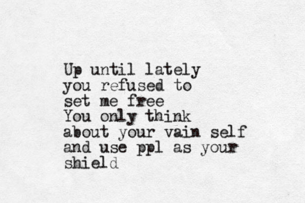 Up until lately you refused to set me free You only think about your vain self and use ppl as your shield