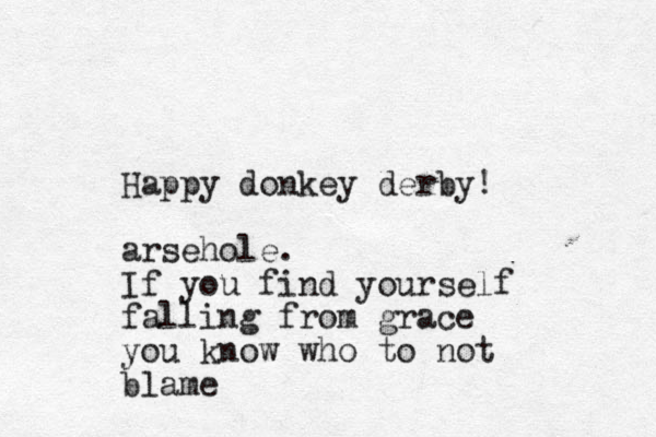 Happy donkey derby! arsehole. If you find yourself falling from grace you know who to not blame