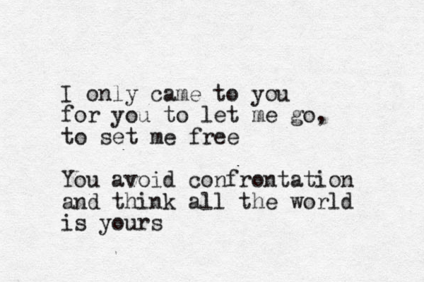 I only came to you for you to let me go, to set me free You avoid confrontation and think all the world is yours