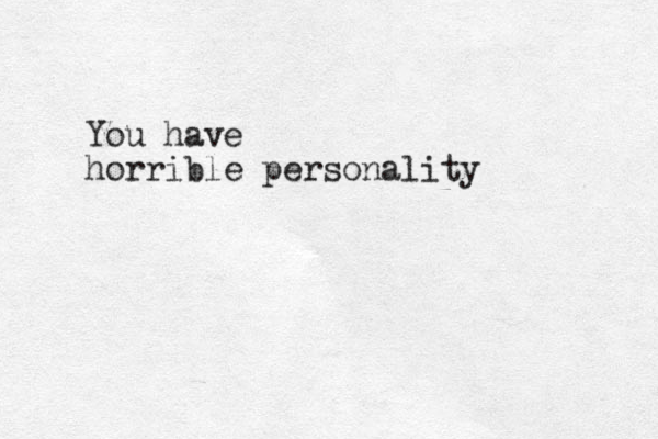 You have horrible personality