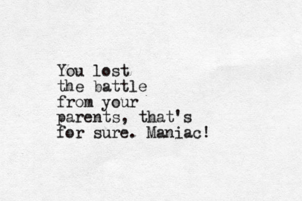 You lost the battle from your parents, that's for sure. Maniac!