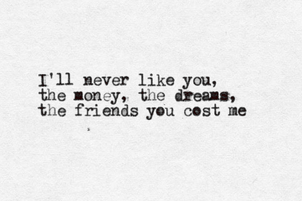 I'll never like you, the money, the dreams, the friends you cost me