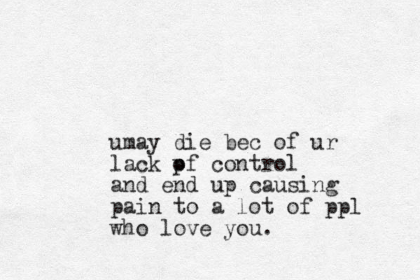 umay die bec of ur lack pf control o and end up causing pain to a lot of ppl who love you.