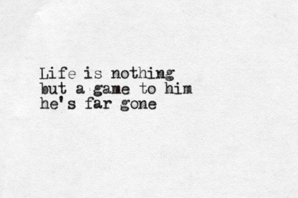 Life is nothing but a game to him he's far gone