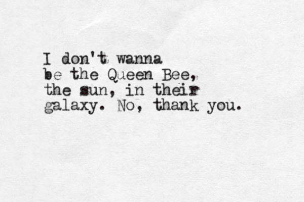 I don't wanna be the Queen Bee, the sun, in their galaxy. No, thank you.