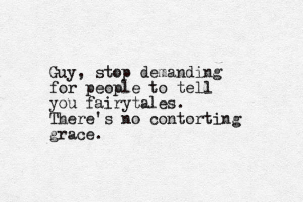 Guy, stop demanding for people to tell you fairytales. There's no contorting grace.