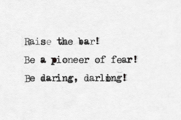 Raise the bar! Be a pioneer of fear! Be daring, darlo ing!