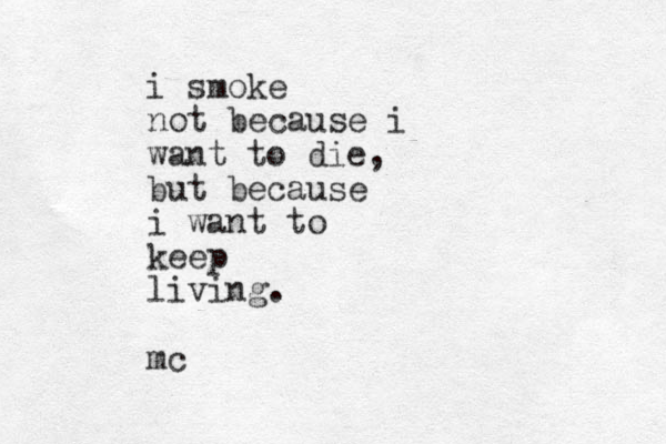 i smoke not because i want to die, but because i want to keep living. mc