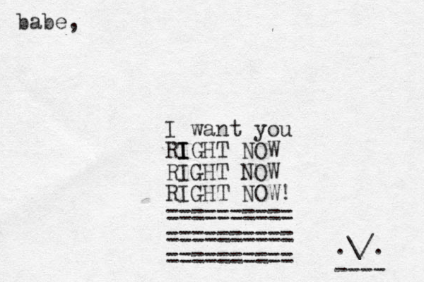 babe, I want you RIGHT I I NOW RIGHT NOW RIGHT NOW! ========== ========== ========== .\/. ---- 