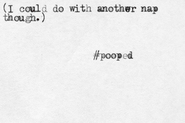 (I could do with anothwr e e nap though.) #pooped