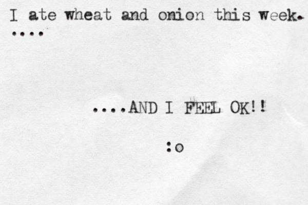 I ate wheat and onion this week. .... ....AND I FEEL OK!! :o 