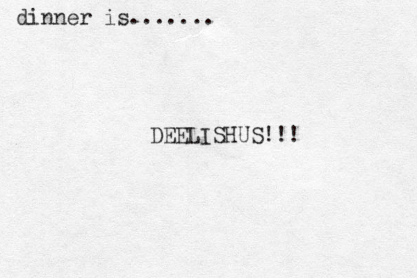 dinner is....... DEELISHUS!!!