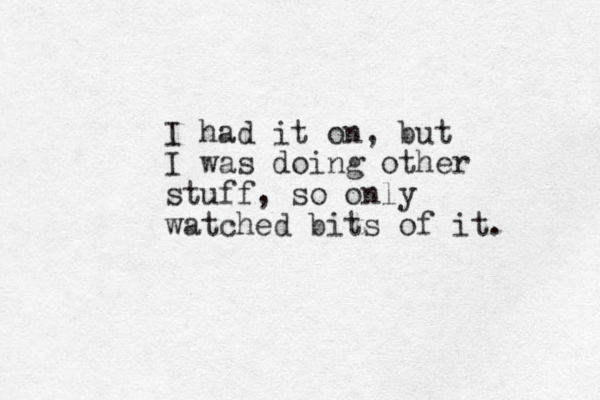I had it on, but I was doing other stuff, so only watched bits of it. 