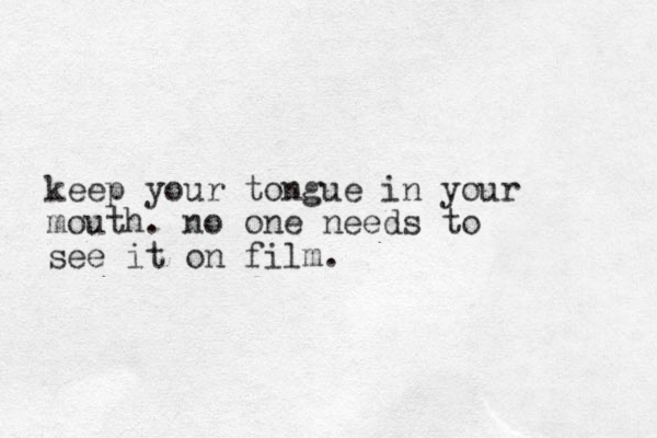 keep your tongue in your mouth. no one needs to see it on film.