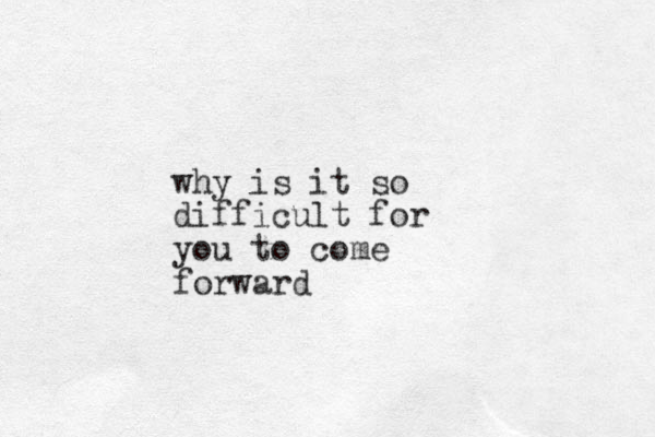 why is it so difficult for you to come forward