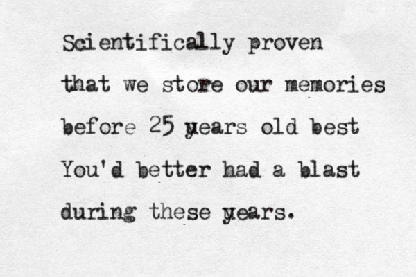 Scientifically proven that we store our memories before 25 u years old best You'd better had a blast during these u years.