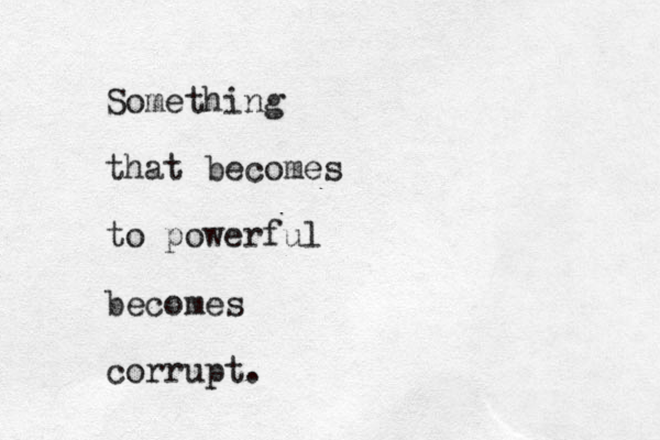 Something that becomes to powerful becomes corrupt.