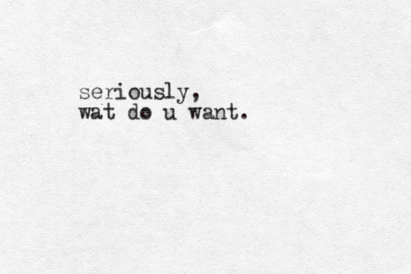 seriously, wat do u want.