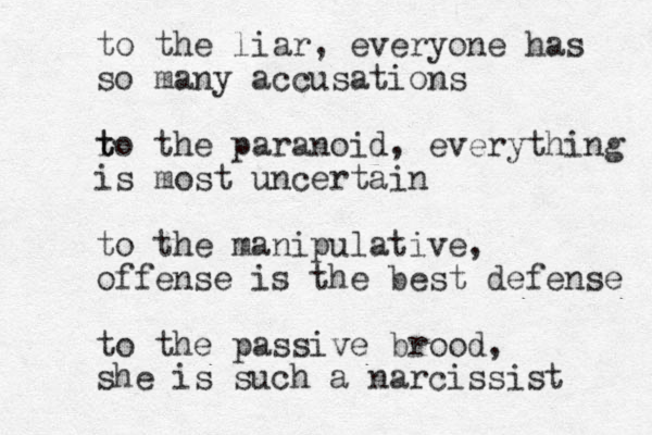 to the liar, everyone has so many accusations r t to the paranoid, everything is most uncertain to the manipulative, offense is the best defense to the passive brood, she is such a narcissist 