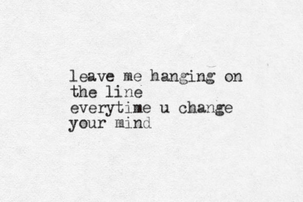 leave me hanging on the line everytime u change your mind