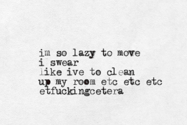 im so lazy to move i swear like ive to clean up my room etc etc etc etfuckingcetera