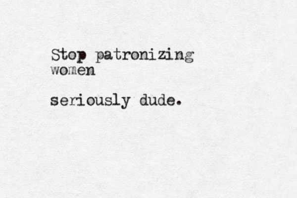 Stop patronizing women seriously dude.