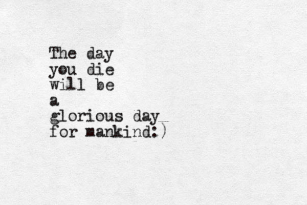 The day you die will be a glorious day for mankind:)