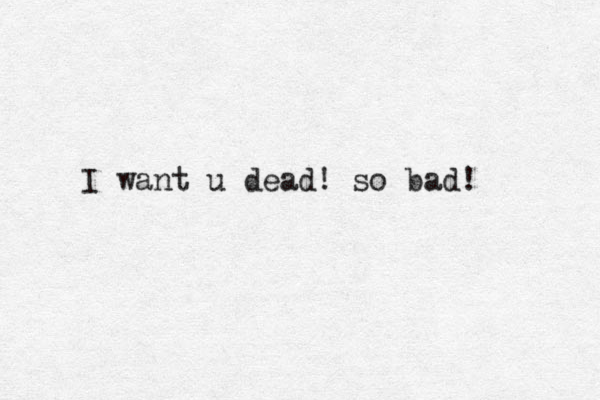 I want u dead! so bad!