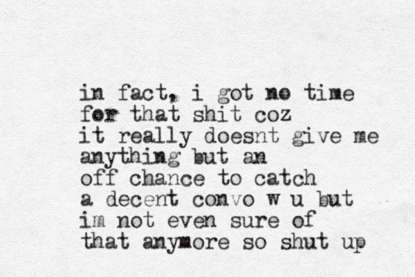 in fact, i got no time for that shit coz it really doesnt give me anything but an off chance to catch a decent convo w u but im not even sure of that anymore so shut up 