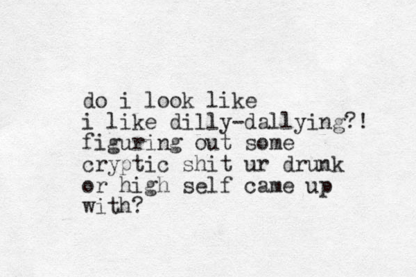 do i look like i like dilly-dallying?! figuring out some cryptic shit ur drunk or high self came up with?
