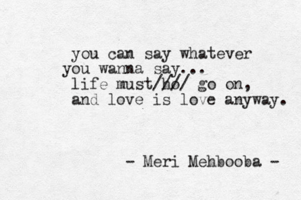 you can say whatever you wanna say ... life must ho //// go on, and love is love anyway. - Meri Mehbooba - 