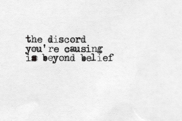 the discord you're causing is beyond belief