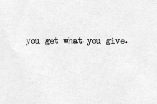you get what you give. 