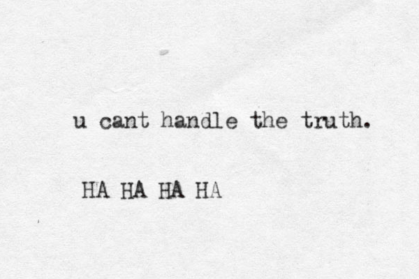 u cant handle the truth. HA HA HA HA
