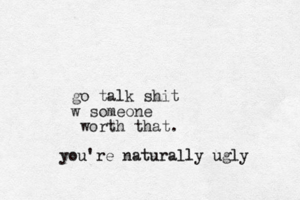 go talk shit w someone worth that. you're naturally ugly