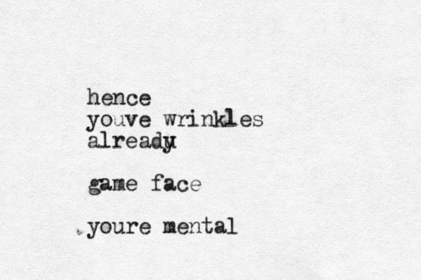 hence youve wrinkles alreadu y game face youre mental